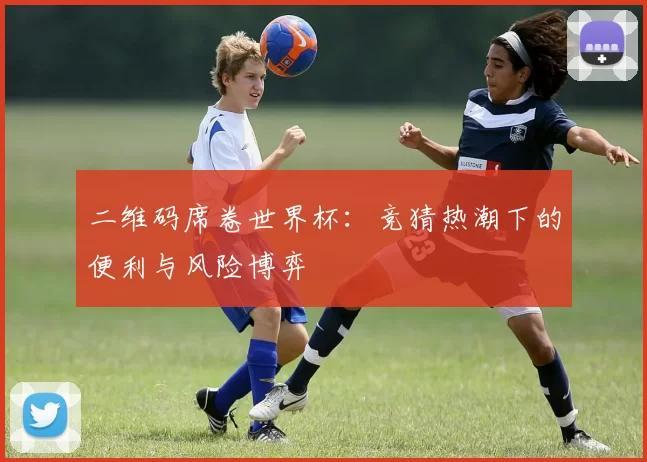 二维码席卷世界杯:竞猜热潮下的便利与风险博弈