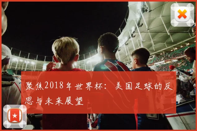 聚焦2018年世界杯：美国足球的反思与未来展望