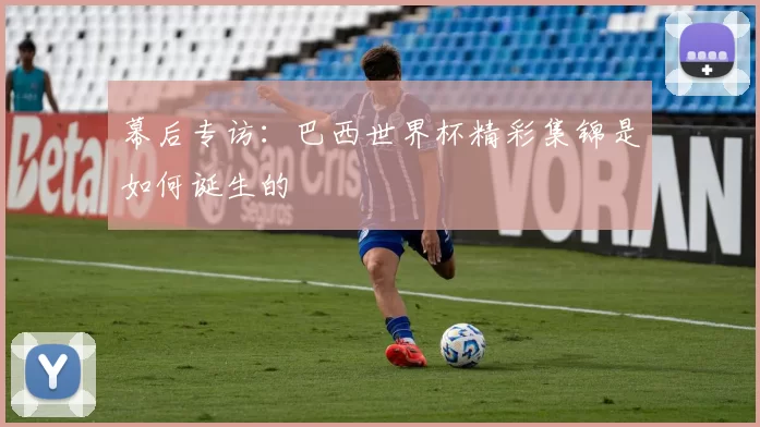 幕后专访:巴西世界杯精彩集锦是如何诞生的