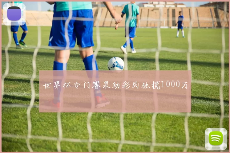 世界杯冷门赛果助彩民独揽1000万