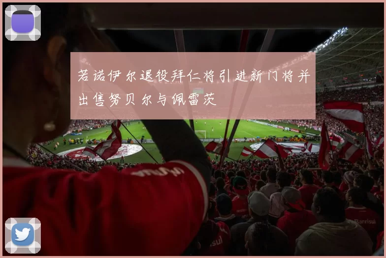 若诺伊尔退役拜仁将引进新门将并出售努贝尔与佩雷茨