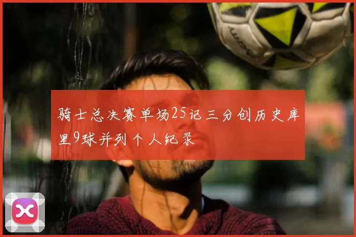 骑士总决赛单场25记三分创历史库里9球并列个人纪录
