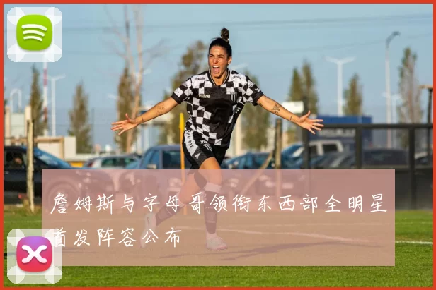 詹姆斯与字母哥领衔东西部全明星首发阵容公布