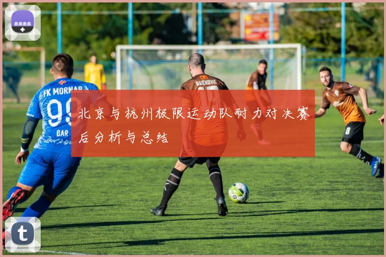 北京与杭州极限运动队耐力对决赛后分析与总结
