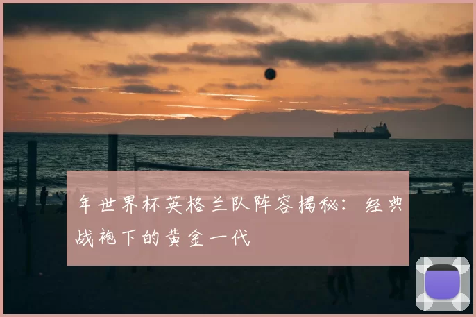 年世界杯英格兰队阵容揭秘:经典战袍下的黄金一代
