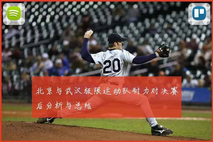 北京与武汉极限运动队耐力对决赛后分析与总结