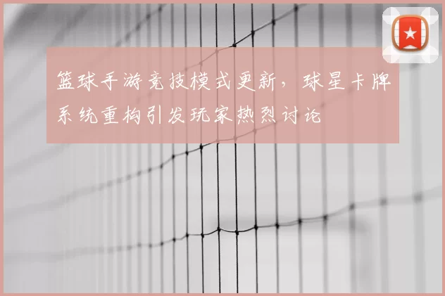 篮球手游竞技模式更新,球星卡牌系统重构引发玩家热烈讨论