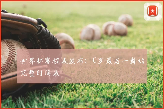世界杯赛程表发布:C罗最后一舞的完整时间表