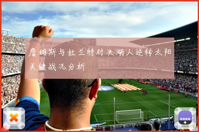 詹姆斯与杜兰特对决湖人逆转太阳关键战况分析