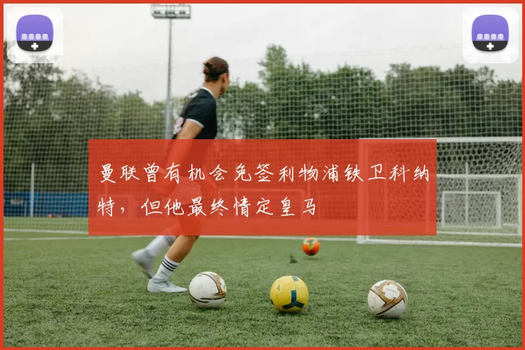 曼联曾有机会免签利物浦铁卫科纳特，但他最终情定皇马