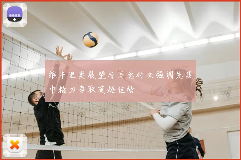 维卡里奥展望与马竞对决强调先集中精力争取英超佳绩