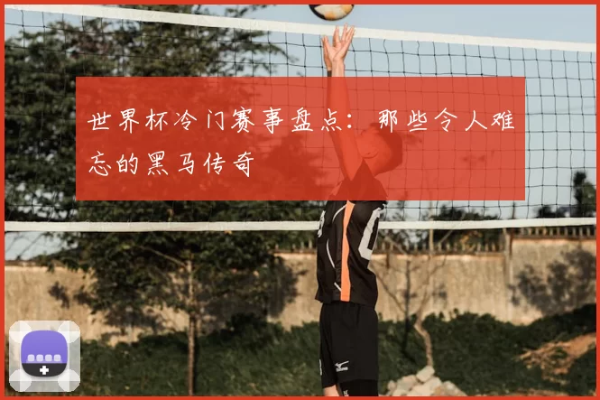世界杯冷门赛事盘点:那些令人难忘的黑马传奇