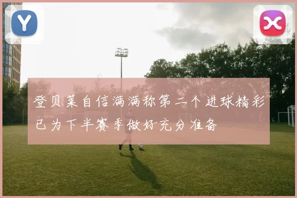 登贝莱自信满满称第二个进球精彩已为下半赛季做好充分准备