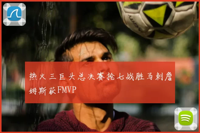 热火三巨头总决赛抢七战胜马刺詹姆斯获FMVP