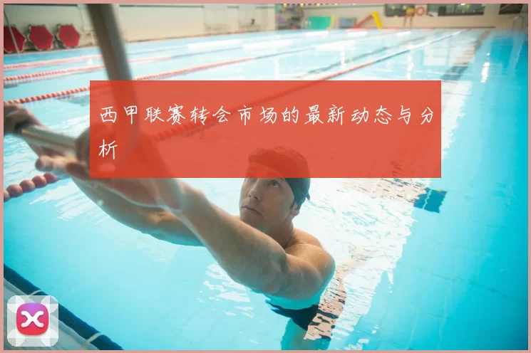 西甲联赛转会市场的最新动态与分析