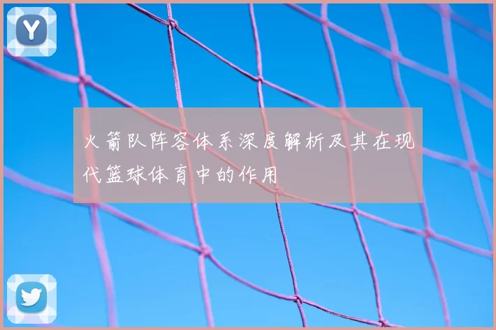 火箭队阵容体系深度解析及其在现代篮球体育中的作用
