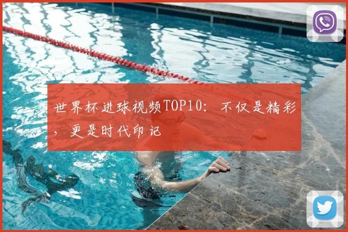 世界杯进球视频TOP10：不仅是精彩，更是时代印记