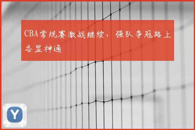 CBA常规赛激战继续,强队争冠路上各显神通