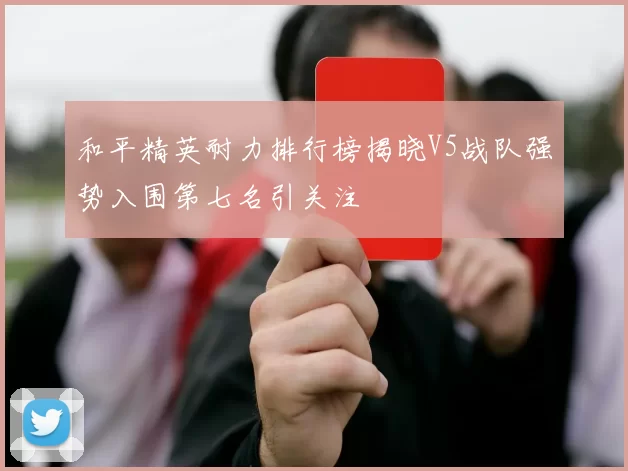 和平精英耐力排行榜揭晓V5战队强势入围第七名引关注