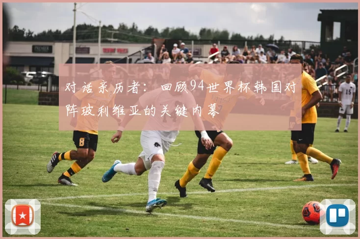 对话亲历者:回顾94世界杯韩国对阵玻利维亚的关键内幕