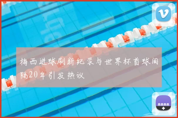 梅西进球刷新纪录与世界杯首球间隔20年引发热议