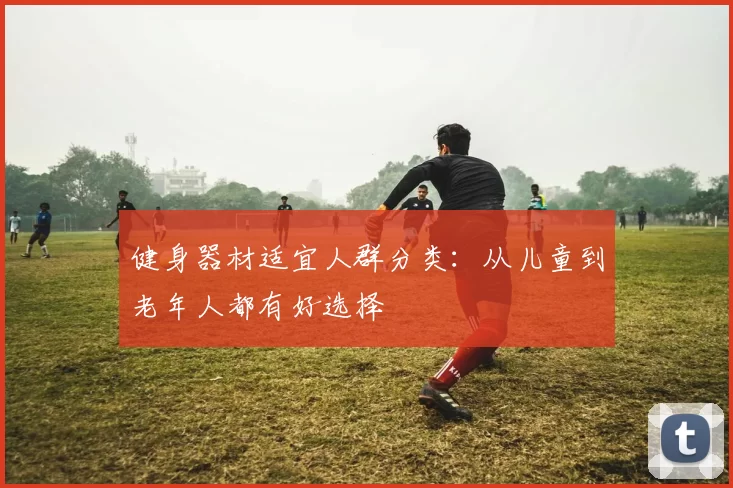 健身器材适宜人群分类:从儿童到老年人都有好选择