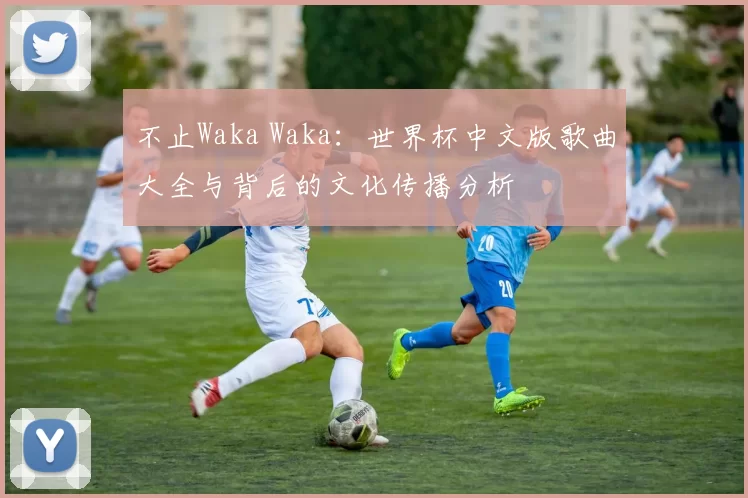 不止Waka Waka：世界杯中文版歌曲大全与背后的文化传播分析