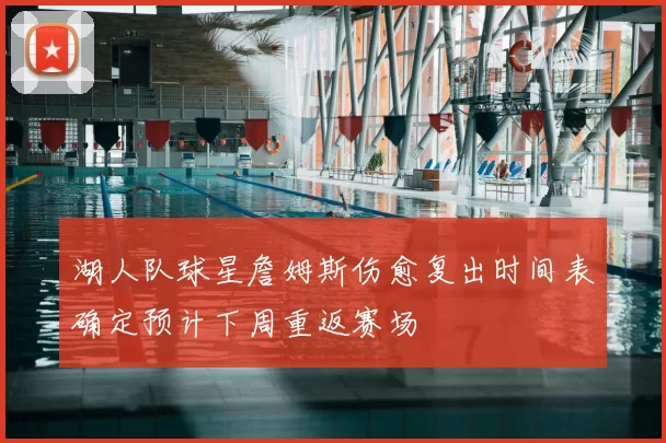 湖人队球星詹姆斯伤愈复出时间表确定预计下周重返赛场