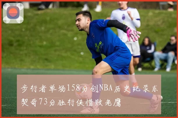步行者单场158分创NBA历史纪录东契奇73分独行侠惜败老鹰