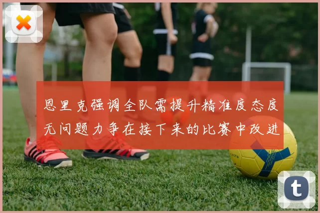 恩里克强调全队需提升精准度态度无问题力争在接下来的比赛中改进表现