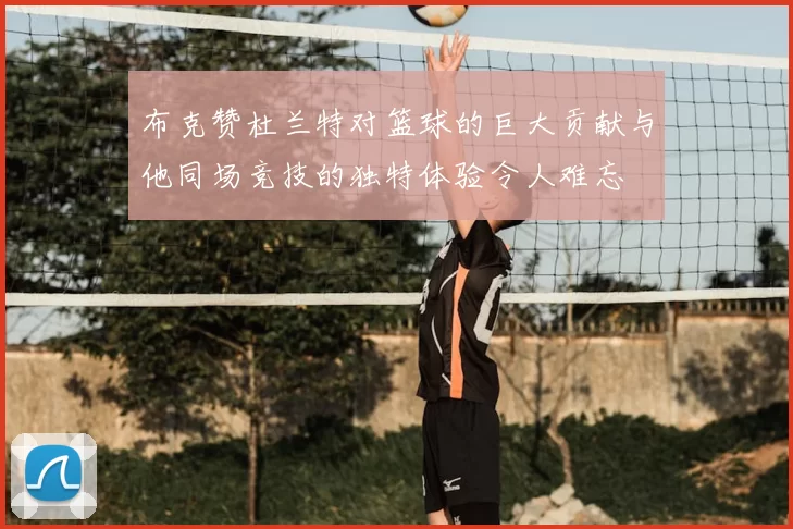 布克赞杜兰特对篮球的巨大贡献与他同场竞技的独特体验令人难忘