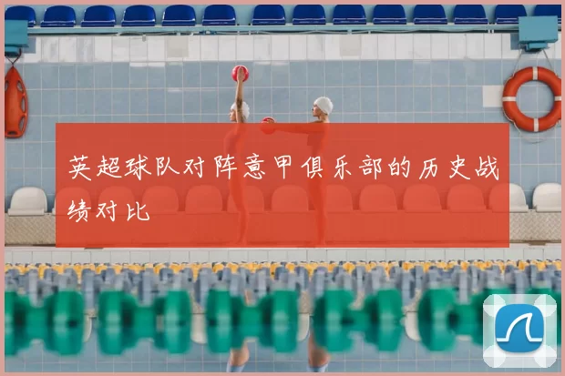 英超球队对阵意甲俱乐部的历史战绩对比