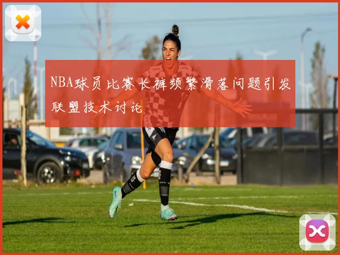 NBA球员比赛长裤频繁滑落问题引发联盟技术讨论