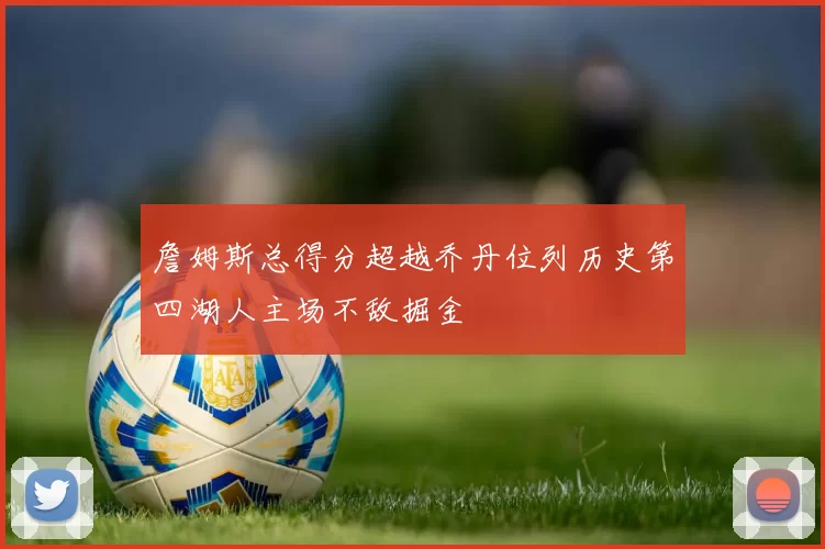 詹姆斯总得分超越乔丹位列历史第四湖人主场不敌掘金