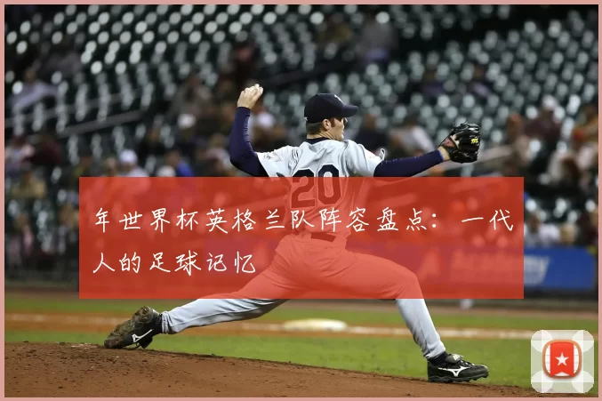 年世界杯英格兰队阵容盘点:一代人的足球记忆