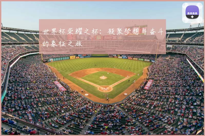 世界杯荣耀之杯:凝聚梦想与奋斗的象征之旅