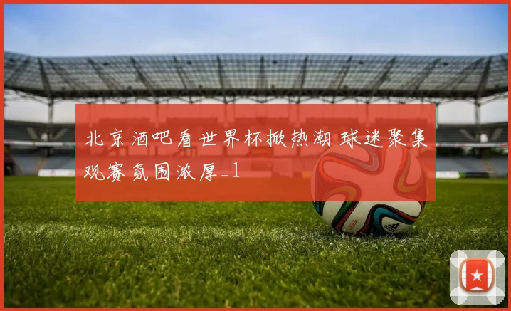 北京酒吧看世界杯掀热潮 球迷聚集观赛氛围浓厚_1