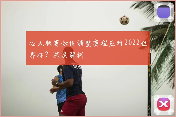 各大联赛如何调整赛程应对2022世界杯?深度解析