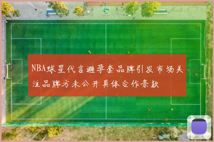 NBA球星代言避孕套品牌引发市场关注品牌方未公开具体合作条款