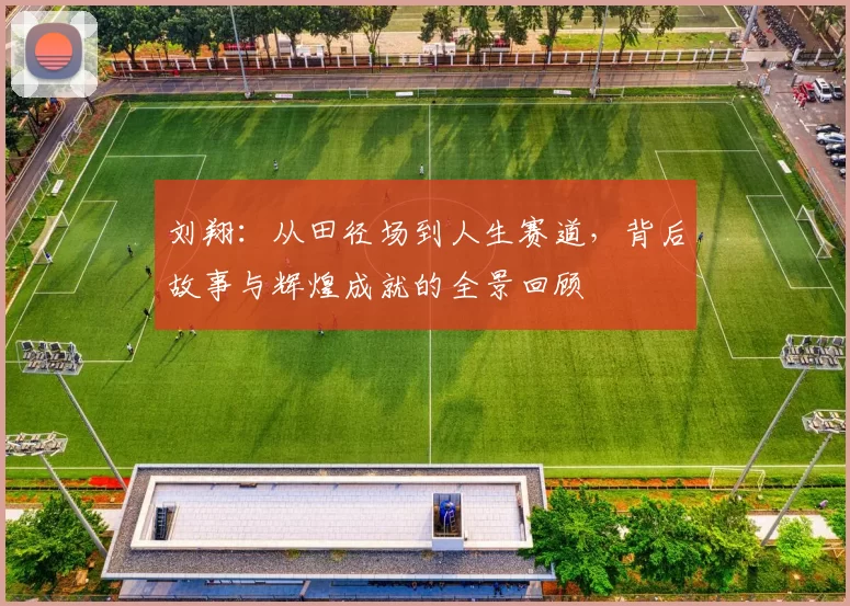 刘翔:从田径场到人生赛道,背后故事与辉煌成就的全景回顾