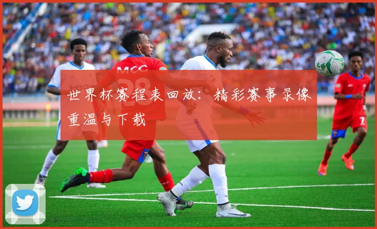 世界杯赛程表回放：精彩赛事录像重温与下载
