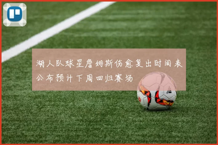湖人队球星詹姆斯伤愈复出时间表公布预计下周回归赛场