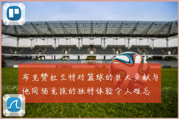 布克赞杜兰特对篮球的巨大贡献与他同场竞技的独特体验令人难忘