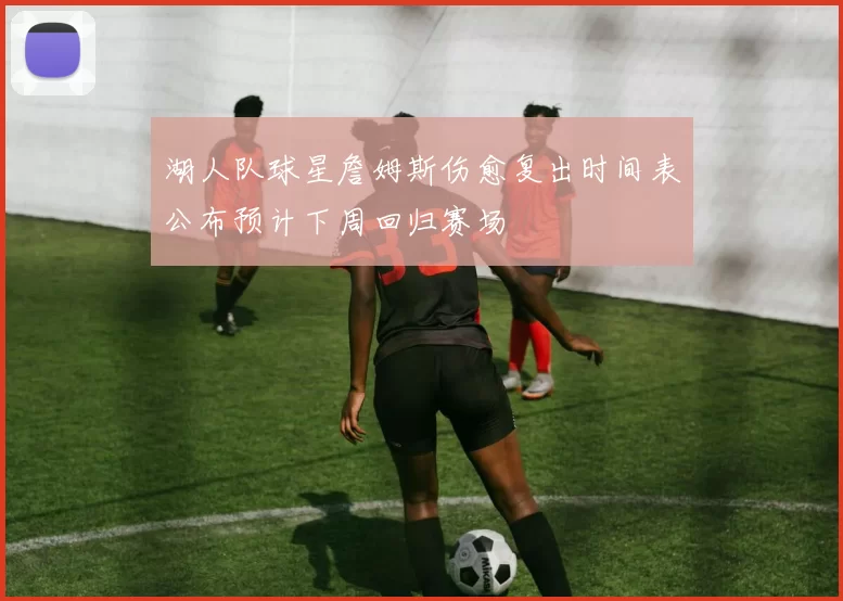 湖人队球星詹姆斯伤愈复出时间表公布预计下周回归赛场