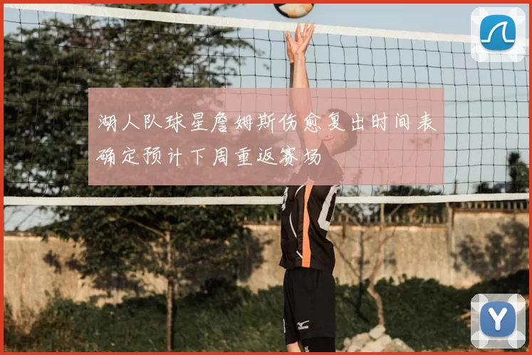 湖人队球星詹姆斯伤愈复出时间表确定预计下周重返赛场