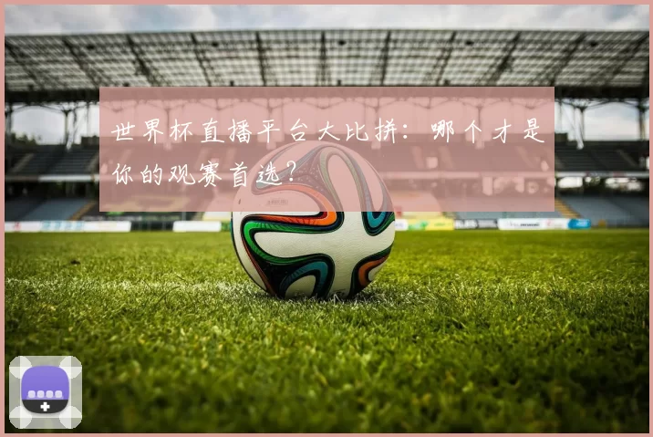 世界杯直播平台大比拼：哪个才是你的观赛首选？