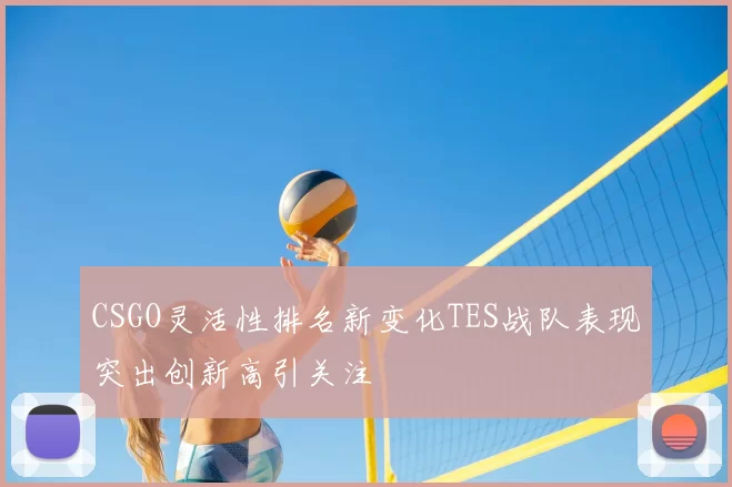 CSGO灵活性排名新变化TES战队表现突出创新高引关注