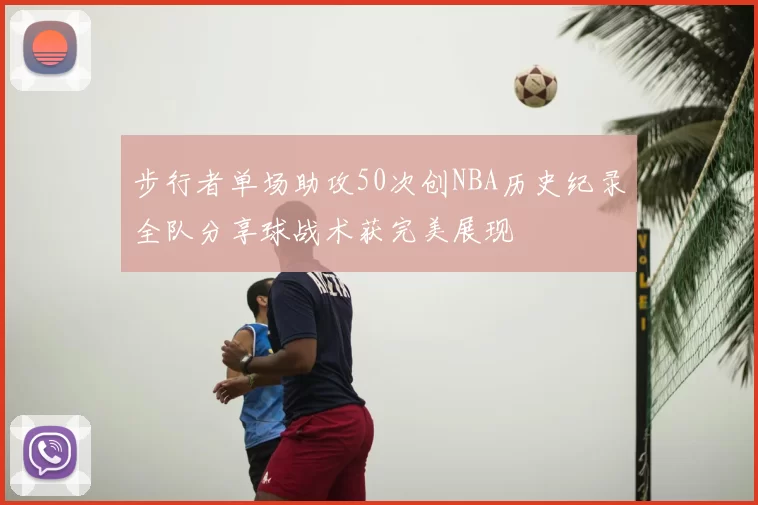 步行者单场助攻50次创NBA历史纪录全队分享球战术获完美展现