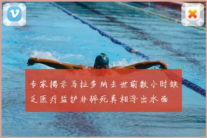 专家揭示马拉多纳去世前数小时缺乏医疗监护非猝死真相浮出水面