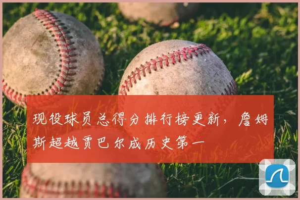 现役球员总得分排行榜更新,詹姆斯超越贾巴尔成历史第一